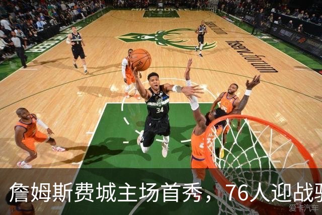 詹姆斯费城主场首秀，76人迎战骑士揭幕战